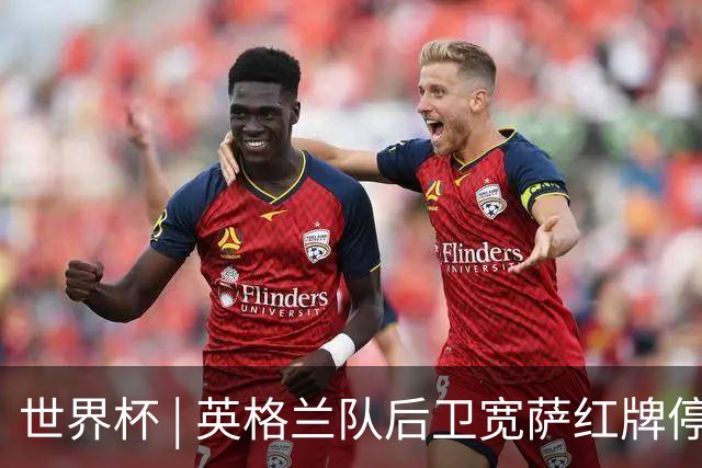 世界杯 | 英格兰队后卫宽萨红牌停赛两场