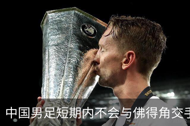 中国男足短期内不会与佛得角交手，正全力备战亚洲杯