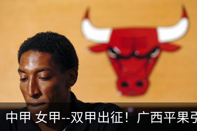 中甲 女甲--双甲出征！广西平果引燃壮乡豪情