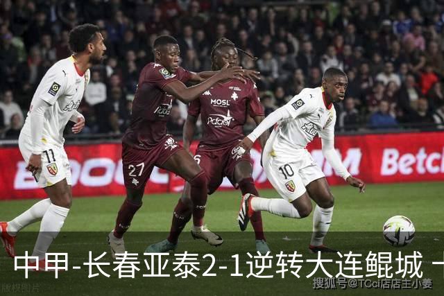 中甲-长春亚泰2-1逆转大连鲲城 卡米洛3分钟2助 谭龙爆射建功