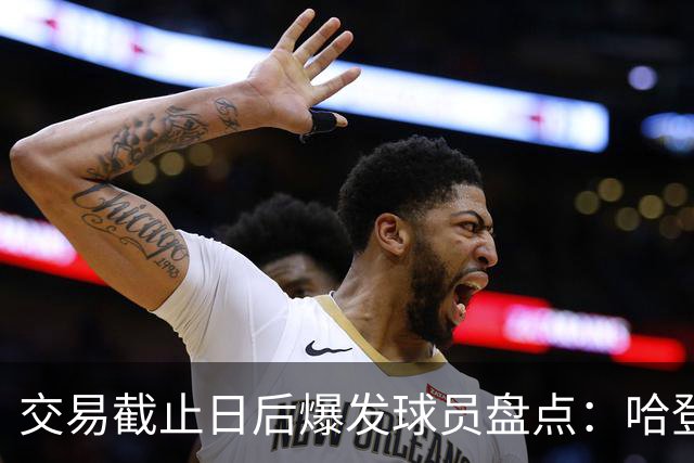 交易截止日后爆发球员盘点：哈登&加兰&老六&麦凯恩&道苏姆真的六