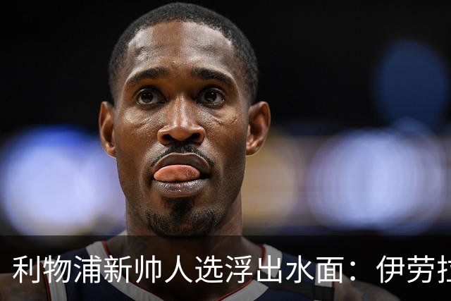利物浦新帅人选浮出水面：伊劳拉会谈即将启动，未来将如何发展？