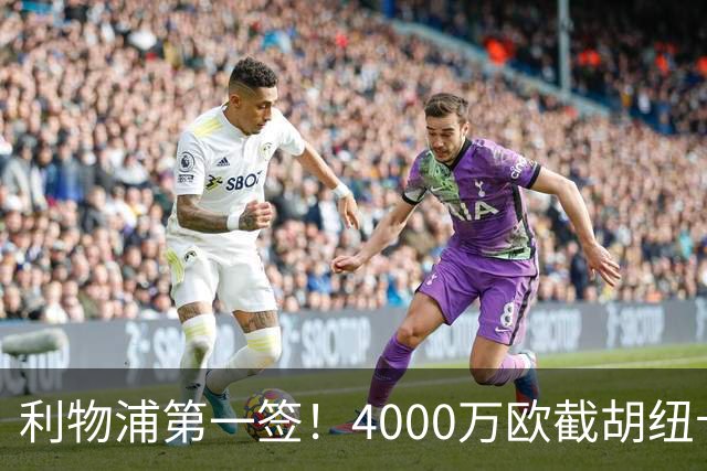 利物浦第一签！4000万欧截胡纽卡 拿下22岁西班牙国脚