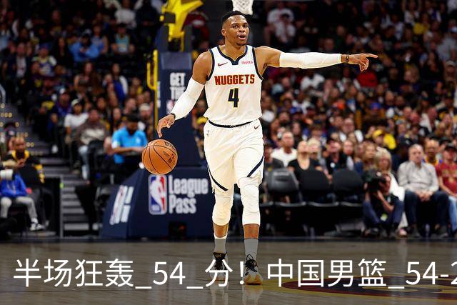 半场狂轰 54 分！中国男篮 54-28 碾压中国台北，全员多点开花，攻防两端全面压制