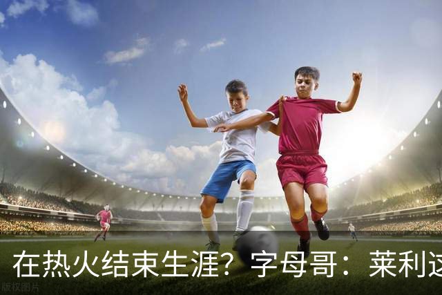 在热火结束生涯？字母哥：莱利这么说很棒 但NBA是生意我必须努力