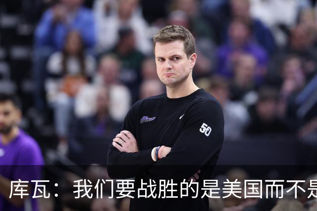 库瓦：我们要战胜的是美国而不是巴洛贡 若能交手西班牙会很美妙