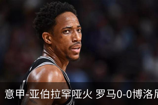 意甲-亚伯拉罕哑火 罗马0-0博洛尼亚5轮不胜