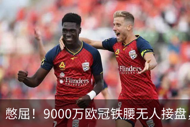 憋屈！9000万欧冠铁腰无人接盘，曼联25万周薪都嫌贵反差太刺眼