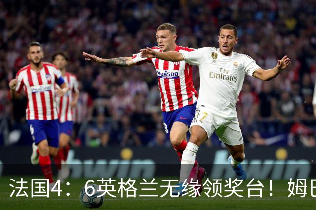法国4：6英格兰无缘领奖台！姆巴佩历史第一吞里程悲：27岁已22球
