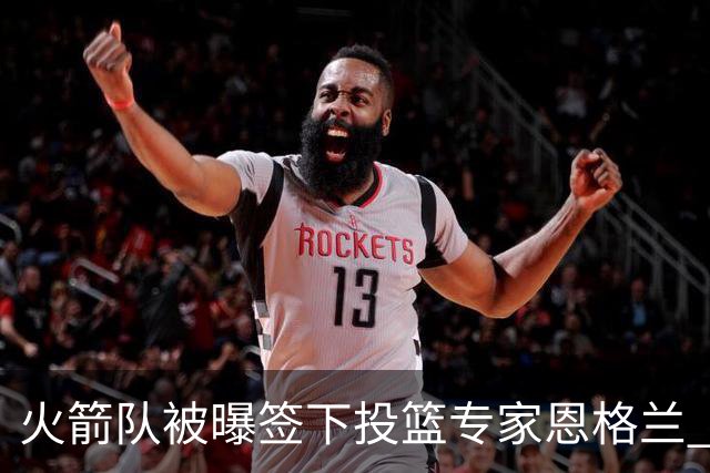火箭队被曝签下投篮专家恩格兰 或成年轻核心解题密码