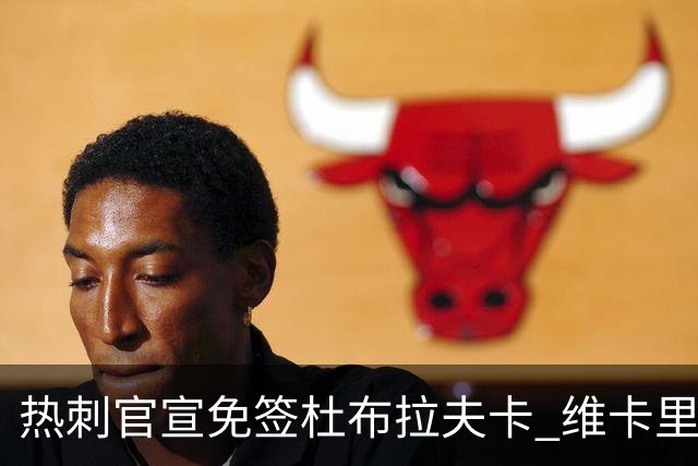 热刺官宣免签杜布拉夫卡 维卡里奥接近离队意甲双雄有意