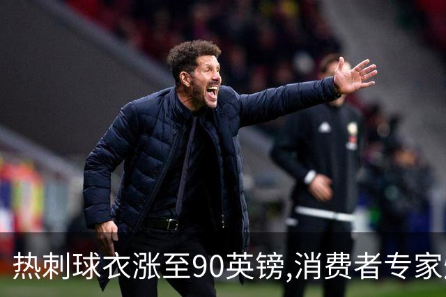 热刺球衣涨至90英镑,消费者专家炮轰英超8队“赤裸裸的贪婪”