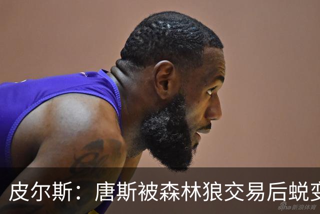 皮尔斯：唐斯被森林狼交易后蜕变成更全能球员 这和我当初很像