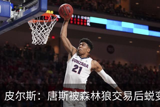 皮尔斯：唐斯被森林狼交易后蜕变成更全能球员 这和我当初很像