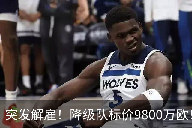 突发解雇！降级队标价9800万欧！曼城报价被拒