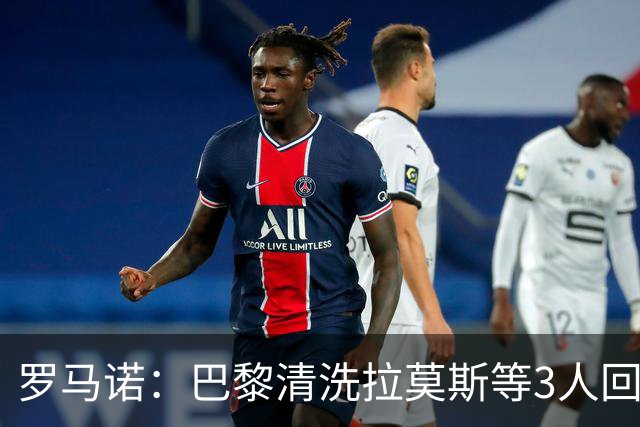 罗马诺：巴黎清洗拉莫斯等3人回笼资金，还在秘密引进一名中后卫