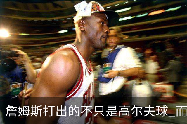 詹姆斯打出的不只是高尔夫球 而是一场关于环保与流量的争论