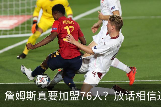 詹姆斯真要加盟76人？放话相信过程引热议 回应萧华催促自己做决定