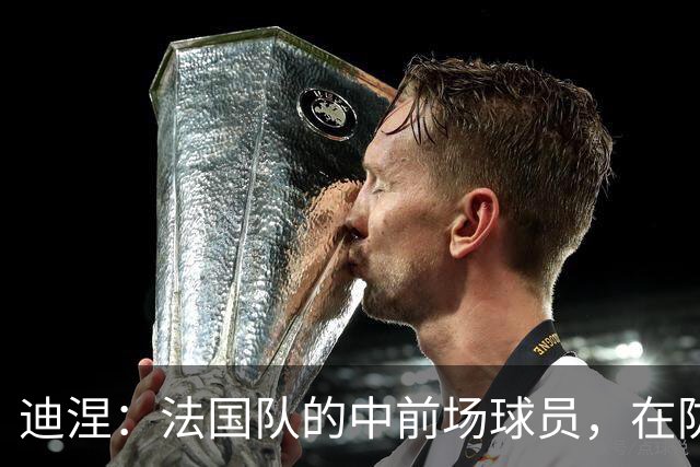 迪涅：法国队的中前场球员，在防守端也尽心尽力