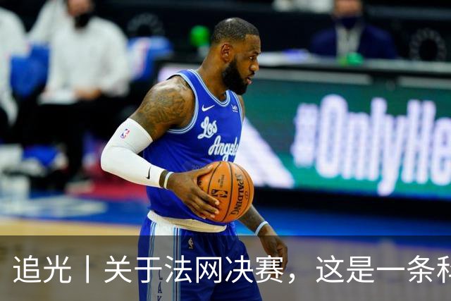 追光丨关于法网决赛，这是一条科普贴