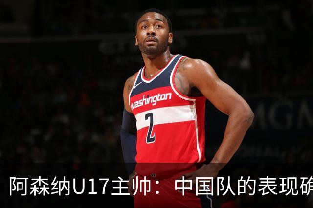 阿森纳U17主帅：中国队的表现确实很棒，很多球员表现出色