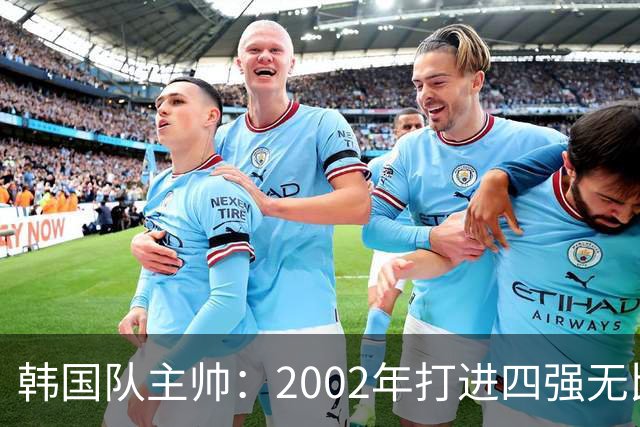韩国队主帅：2002年打进四强无比自豪 为国家团结提供了契机