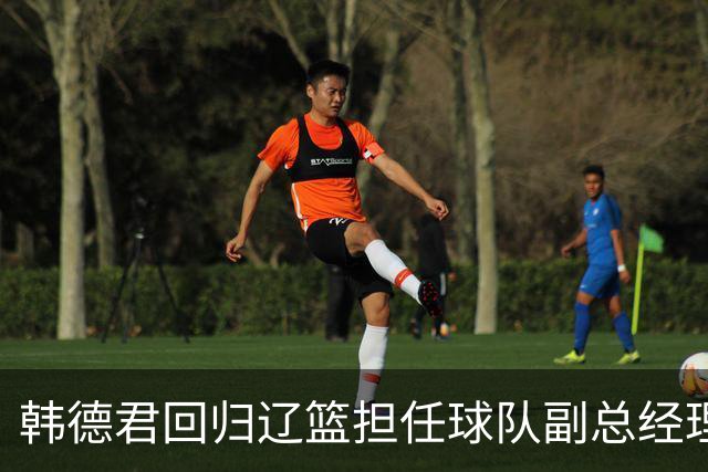 韩德君回归辽篮担任球队副总经理 同时兼任领队