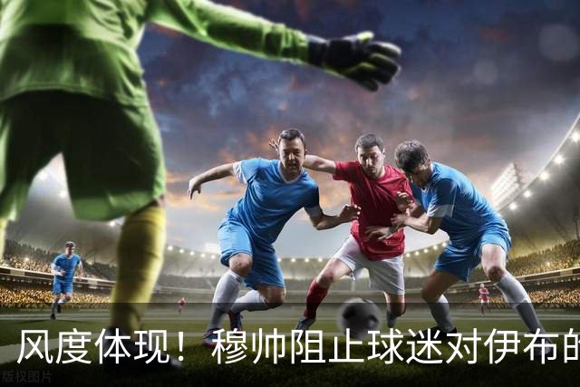 风度体现！穆帅阻止球迷对伊布的歧视行为