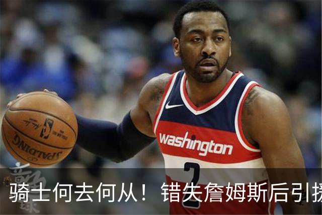 骑士何去何从！错失詹姆斯后引援停滞 老板急于夺冠或可追杜兰特