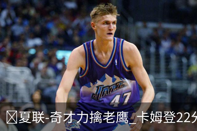 🏀夏联-奇才力擒老鹰 卡姆登22分 利文斯顿20+5 比克曼13+6+15