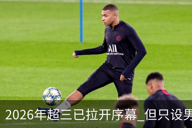 2026年超三已拉开序幕 但只设男子组！一年不如一年女子组遭取消